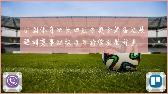 法国体育部长回应冬奥会筹备进展强调赛事组织与可持续发展并重