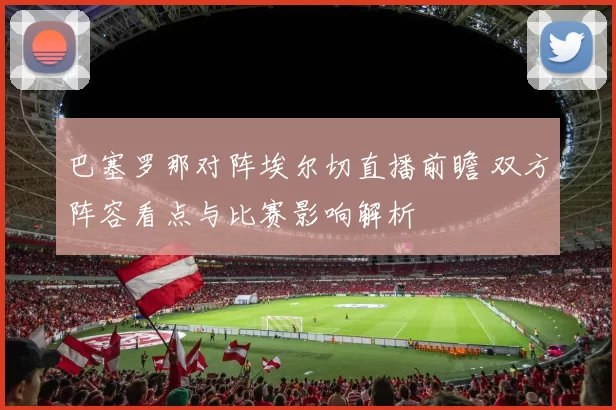 巴塞罗那对阵埃尔切直播前瞻 双方阵容看点与比赛影响解析