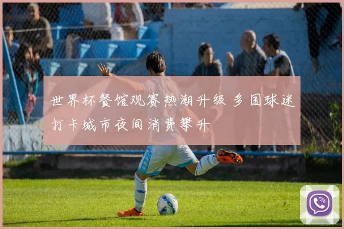 世界杯餐馆观赛热潮升级 多国球迷打卡城市夜间消费攀升