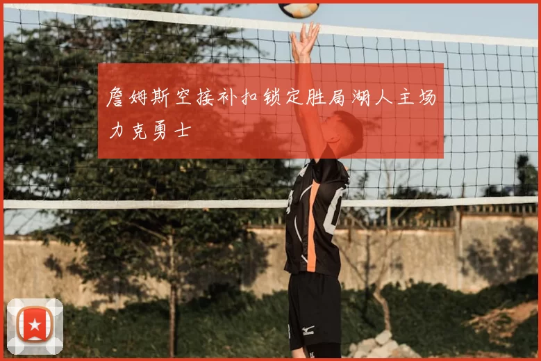 詹姆斯空接补扣锁定胜局湖人主场力克勇士