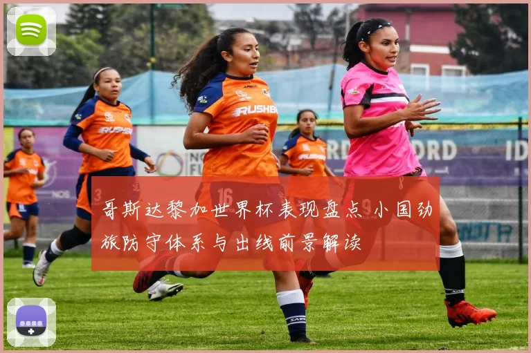 哥斯达黎加世界杯表现盘点 小国劲旅防守体系与出线前景解读