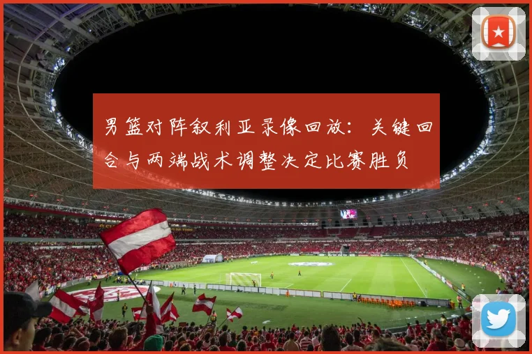 男篮对阵叙利亚录像回放：关键回合与两端战术调整决定比赛胜负