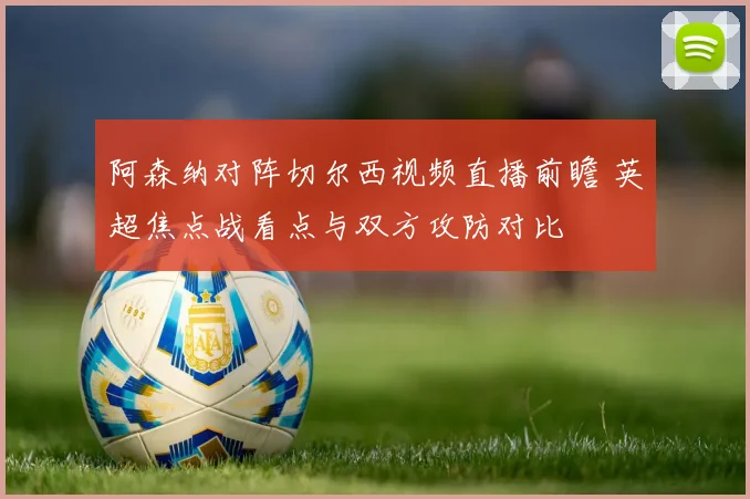 阿森纳对阵切尔西视频直播前瞻 英超焦点战看点与双方攻防对比