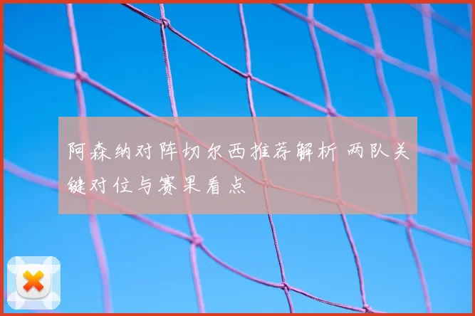 阿森纳对阵切尔西推荐解析 两队关键对位与赛果看点