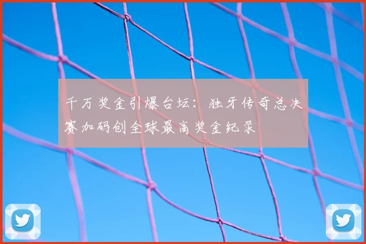 千万奖金引爆台坛:独牙传奇总决赛加码创全球最高奖金纪录
