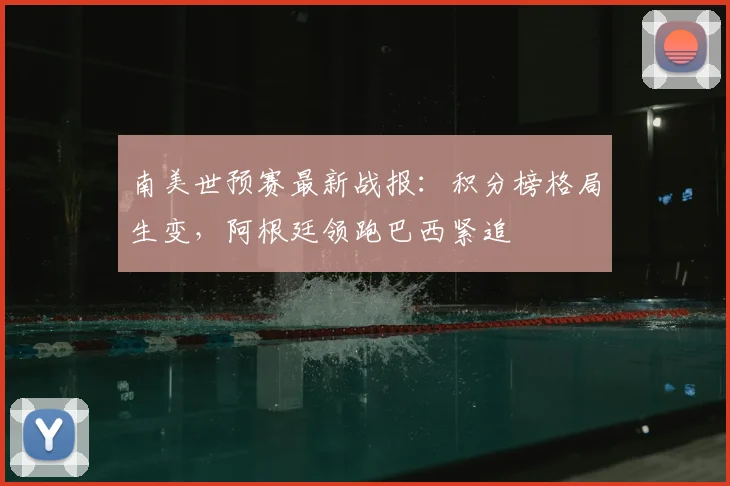 南美世预赛最新战报：积分榜格局生变，阿根廷领跑巴西紧追