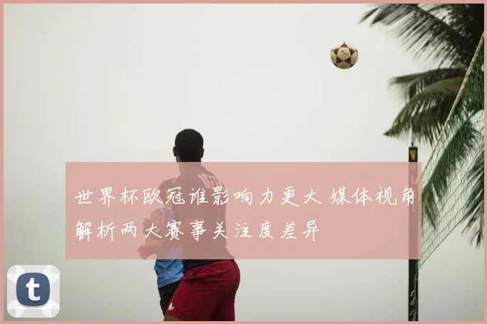 世界杯欧冠谁影响力更大 媒体视角解析两大赛事关注度差异
