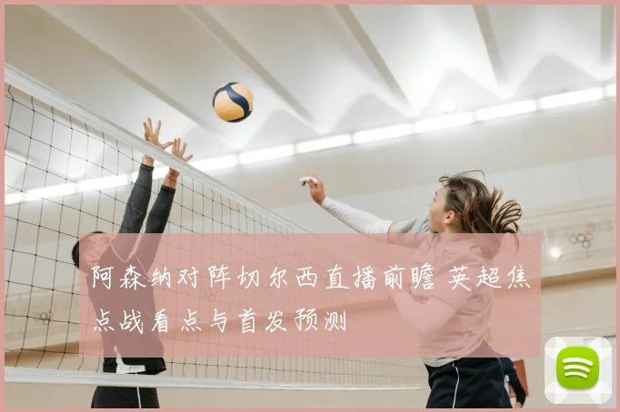 阿森纳对阵切尔西直播前瞻 英超焦点战看点与首发预测