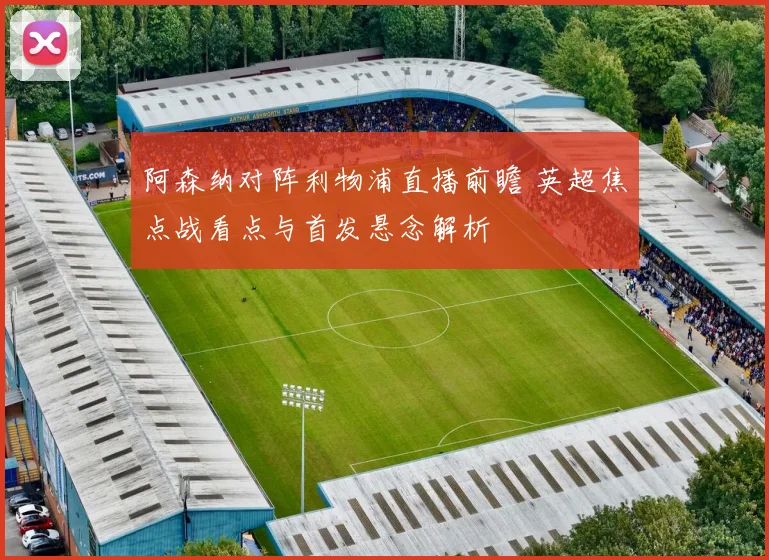 阿森纳对阵利物浦直播前瞻 英超焦点战看点与首发悬念解析