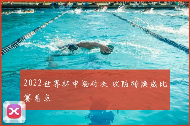 2022世界杯中场对决 攻防转换成比赛看点