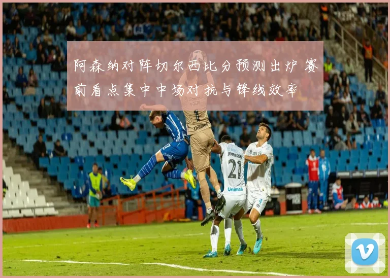 阿森纳对阵切尔西比分预测出炉 赛前看点集中中场对抗与锋线效率