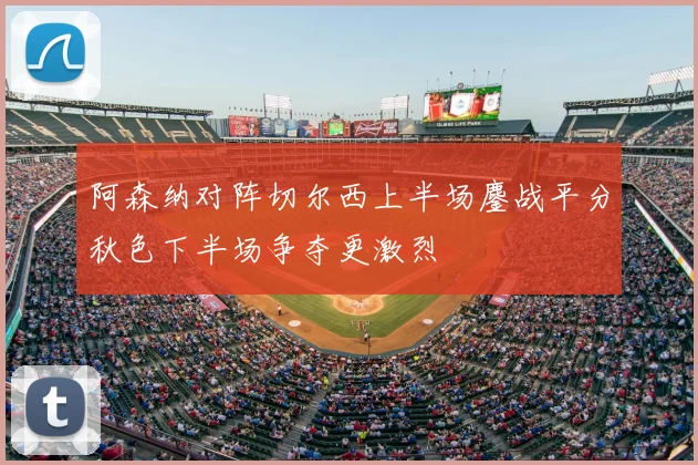 阿森纳对阵切尔西上半场鏖战平分秋色下半场争夺更激烈