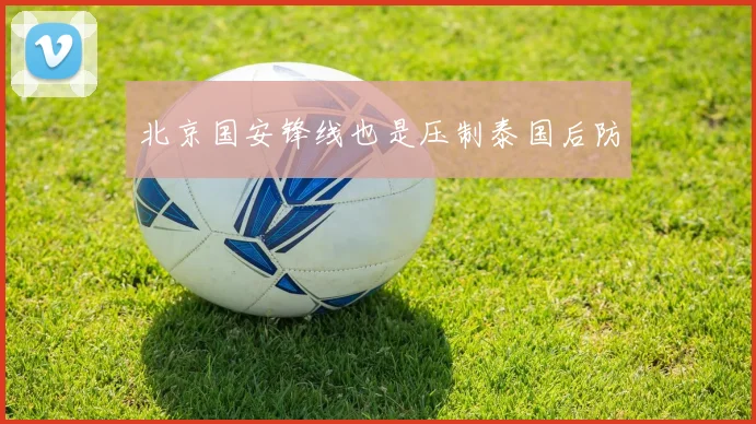 北京国安锋线也是压制泰国后防