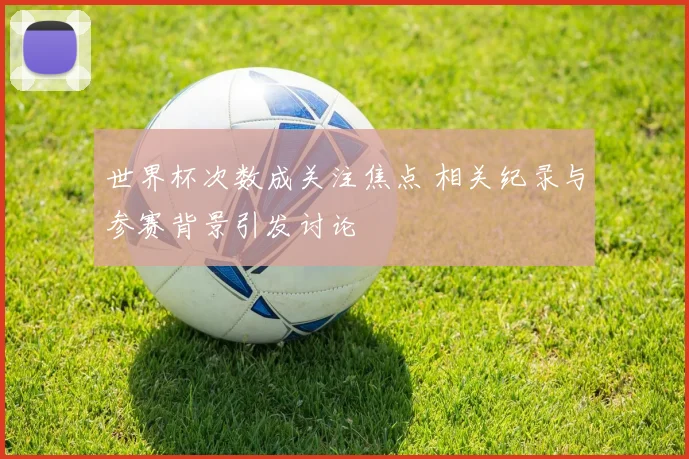 世界杯次数成关注焦点 相关纪录与参赛背景引发讨论