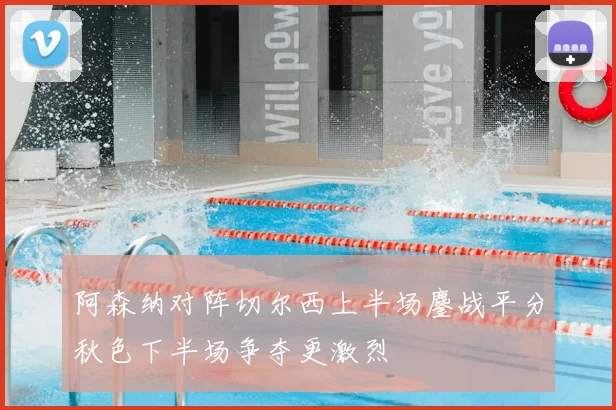 阿森纳对阵切尔西上半场鏖战平分秋色下半场争夺更激烈