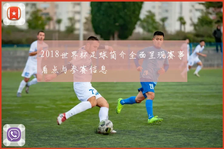 2018世界杯足球简介全面呈现赛事看点与参赛信息