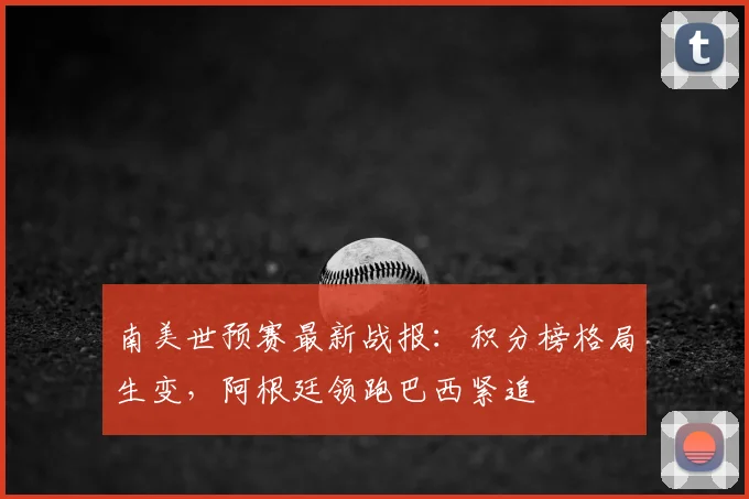 南美世预赛最新战报:积分榜格局生变,阿根廷领跑巴西紧追