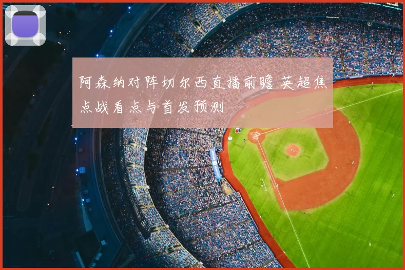 阿森纳对阵切尔西直播前瞻 英超焦点战看点与首发预测