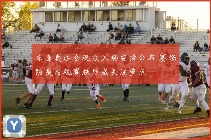 东京奥运会观众入场安排公布 赛场防疫与观赛秩序成关注重点