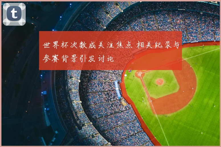 世界杯次数成关注焦点 相关纪录与参赛背景引发讨论