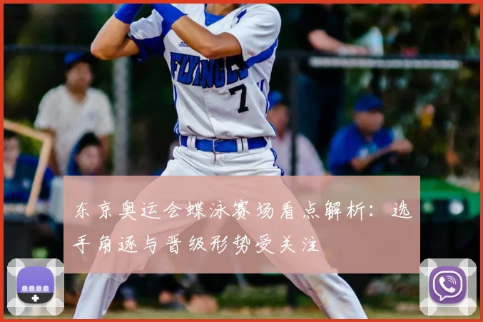 东京奥运会蝶泳赛场看点解析:选手角逐与晋级形势受关注
