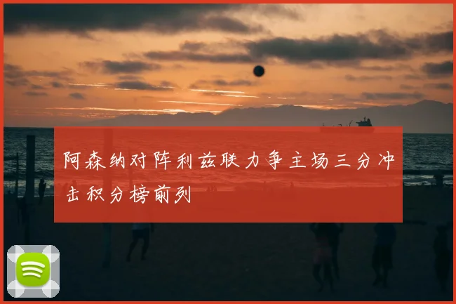 阿森纳对阵利兹联力争主场三分冲击积分榜前列